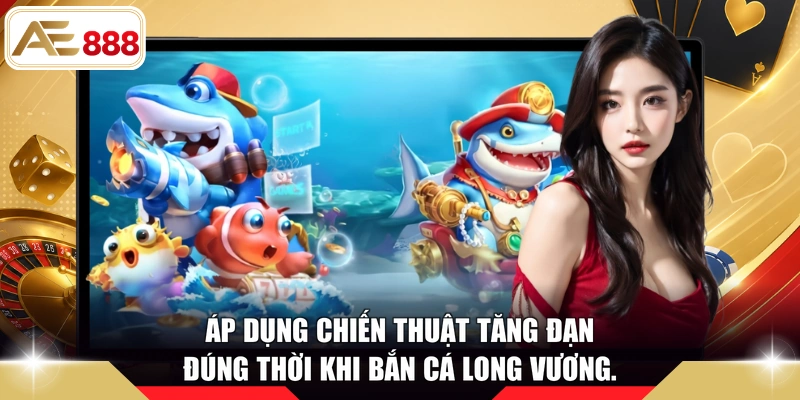 Áp dụng chiến thuật tăng đạn đúng thời khi bắn cá Long Vương.