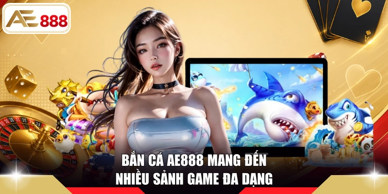 Bắn cá AE888 mang đến nhiều sảnh game đa dạng