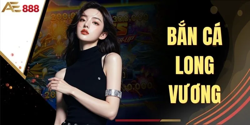 Bắn Cá Long Vương - Trải Nghiệm Săn Thưởng Cực Hot tại AE888