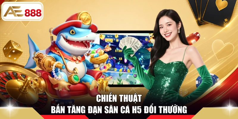 Chiến thuật bắn tăng đạn săn cá H5 đổi thưởng