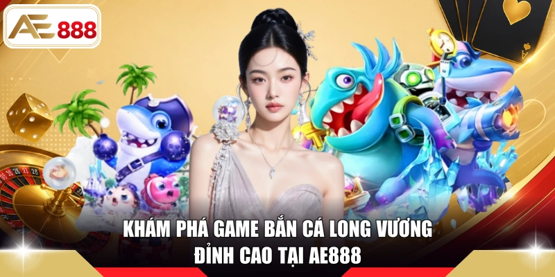 Khám phá game bắn cá Long Vương đỉnh cao tại AE888