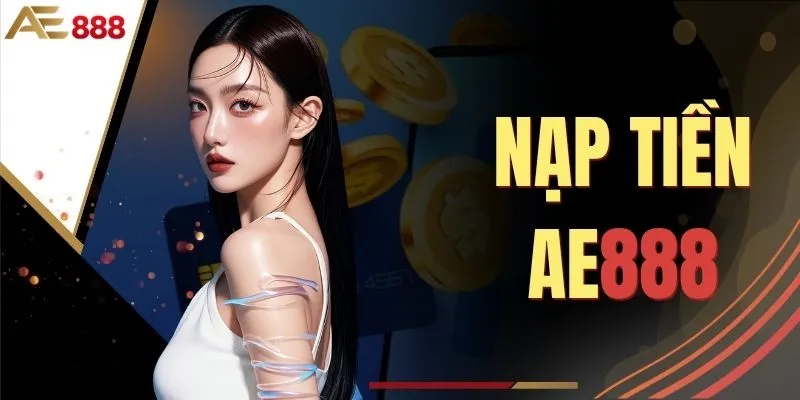 Nạp Tiền AE888 - Hướng Dẫn 4 Bước Giao Dịch Nhanh Chóng