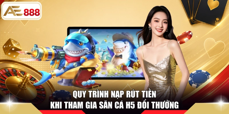 Quy trình nạp rút tiền khi tham gia săn cá H5 đổi thưởng